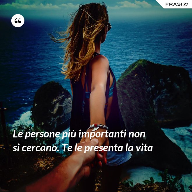 Le persone più importanti non si cercano. Te le presenta la vita - Anonimo