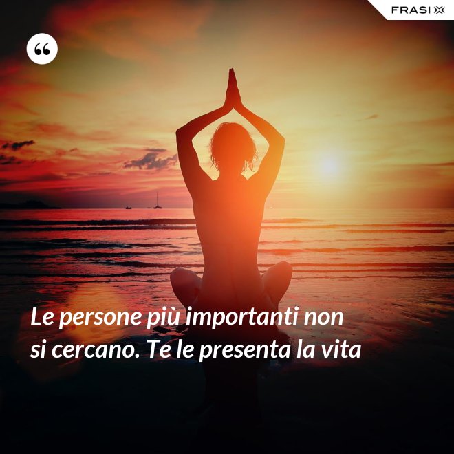 Le persone più importanti non si cercano. Te le presenta la vita - Anonimo