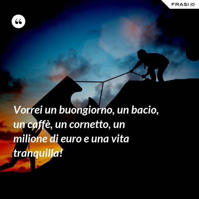 Vorrei un buongiorno, un bacio, un caffè, un cornetto, un milione di euro e una vita tranquilla! - Anonimo