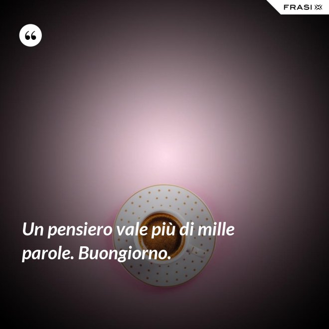 Un pensiero vale più di mille parole. Buongiorno. - Anonimo