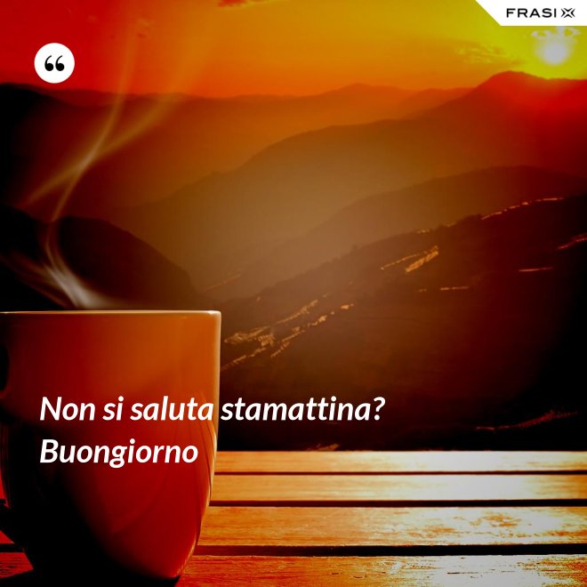Non si saluta stamattina? Buongiorno - Anonimo