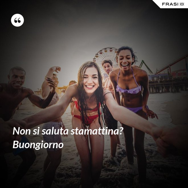 Non si saluta stamattina? Buongiorno - Anonimo