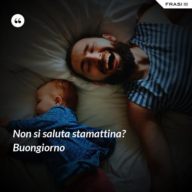 Non si saluta stamattina? Buongiorno - Anonimo