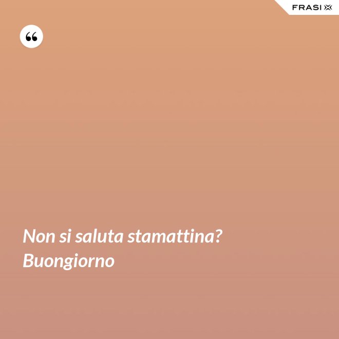 Non si saluta stamattina? Buongiorno - Anonimo