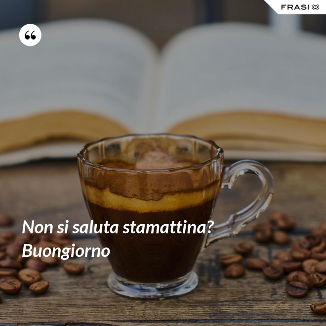 Non si saluta stamattina? Buongiorno - Anonimo