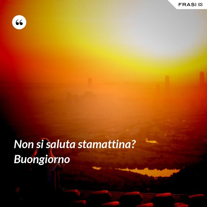 Non si saluta stamattina? Buongiorno - Anonimo