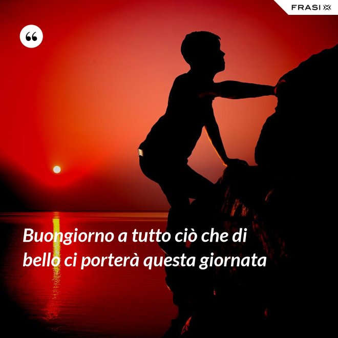 Buongiorno a tutto ciò che di bello ci porterà questa giornata - Anonimo