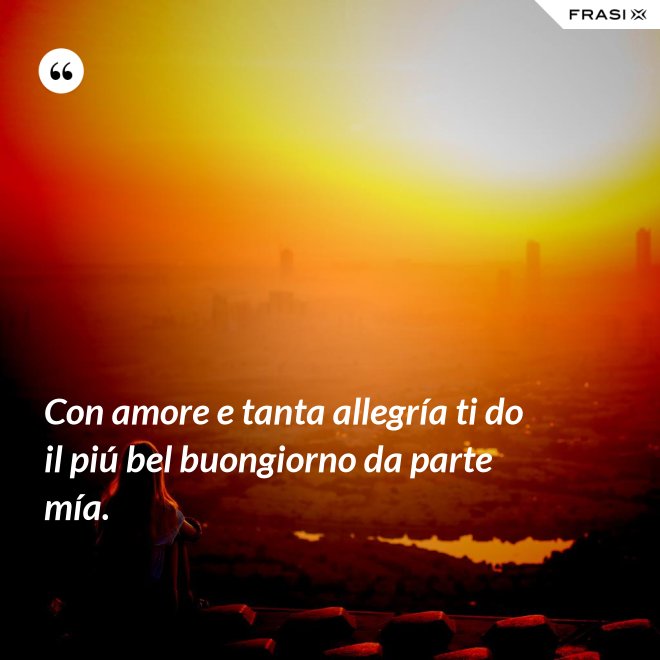 Con amore e tanta allegría ti do il piú bel buongiorno da parte mía. - Anonimo