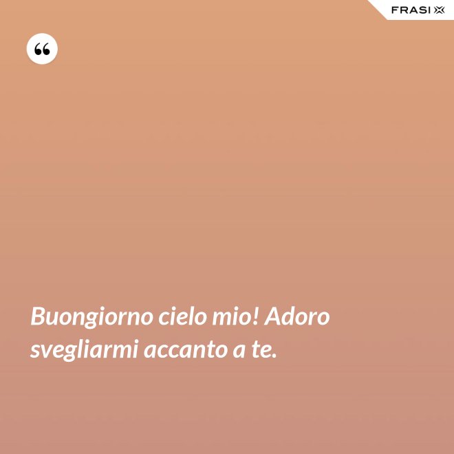 Buongiorno cielo mio! Adoro svegliarmi accanto a te. - Anonimo