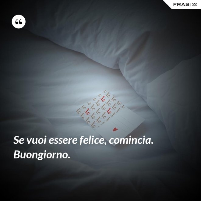 Se vuoi essere felice, comincia. Buongiorno. - Anonimo