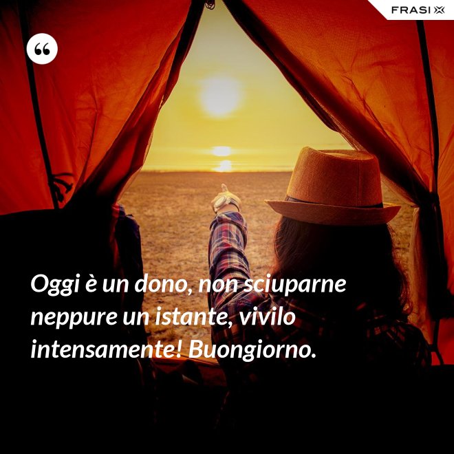 Oggi è un dono, non sciuparne neppure un istante, vivilo intensamente! Buongiorno. - Anonimo
