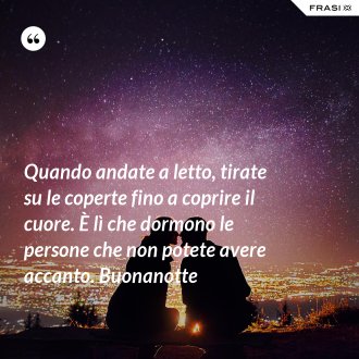Quando andate a letto, tirate su le coperte fino a coprire il cuore. È lì che dormono le persone che non potete avere accanto. Buonanotte - Anonimo