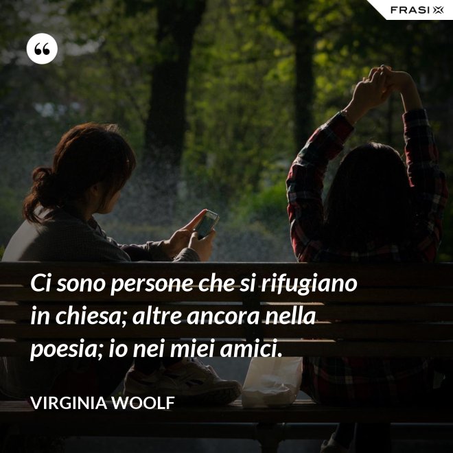 Ci sono persone che si rifugiano in chiesa; altre ancora nella poesia; io nei miei amici. - Virginia Woolf