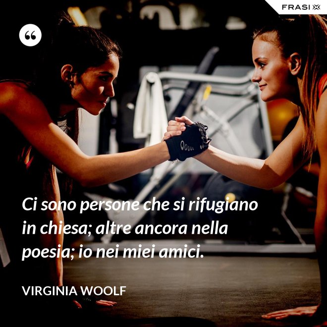 Ci sono persone che si rifugiano in chiesa; altre ancora nella poesia; io nei miei amici. - Virginia Woolf