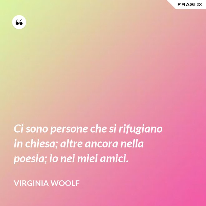 Ci sono persone che si rifugiano in chiesa; altre ancora nella poesia; io nei miei amici. - Virginia Woolf