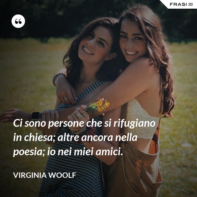 Ci sono persone che si rifugiano in chiesa; altre ancora nella poesia; io nei miei amici. - Virginia Woolf