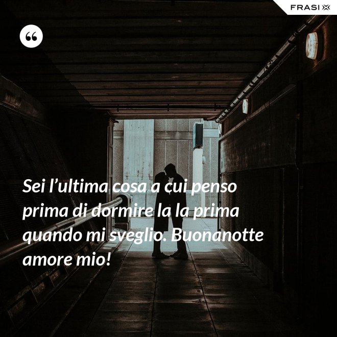 Sei l’ultima cosa a cui penso prima di dormire la la prima quando mi sveglio. Buonanotte amore mio! - Anonimo