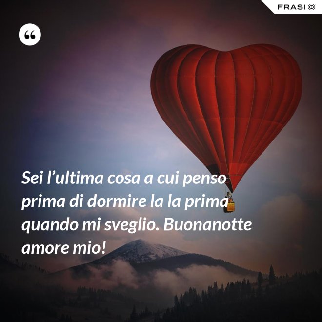 Sei l’ultima cosa a cui penso prima di dormire la la prima quando mi sveglio. Buonanotte amore mio! - Anonimo