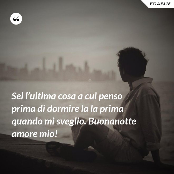 Sei l’ultima cosa a cui penso prima di dormire la la prima quando mi sveglio. Buonanotte amore mio! - Anonimo