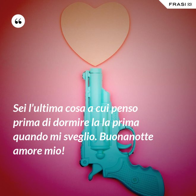 Sei l’ultima cosa a cui penso prima di dormire la la prima quando mi sveglio. Buonanotte amore mio! - Anonimo