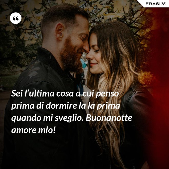 Sei l’ultima cosa a cui penso prima di dormire la la prima quando mi sveglio. Buonanotte amore mio! - Anonimo