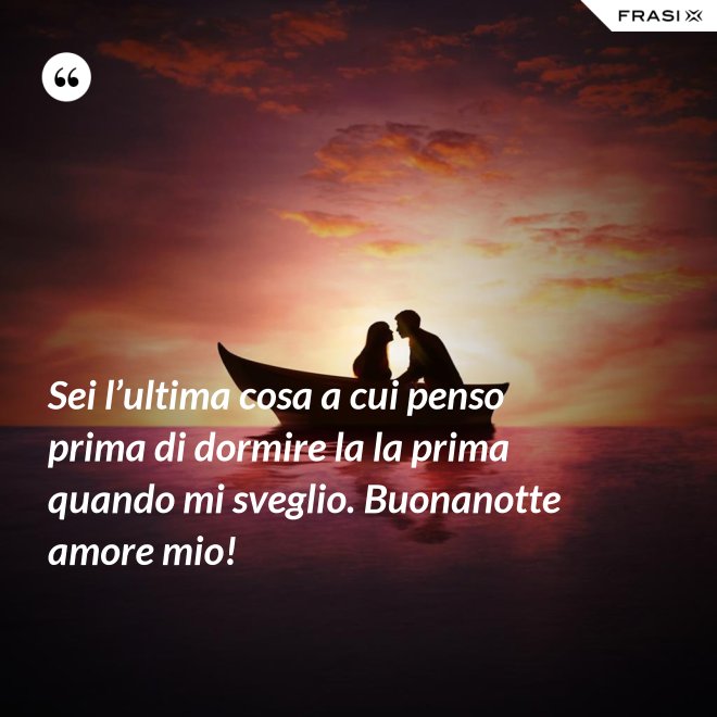 Sei l’ultima cosa a cui penso prima di dormire la la prima quando mi sveglio. Buonanotte amore mio! - Anonimo