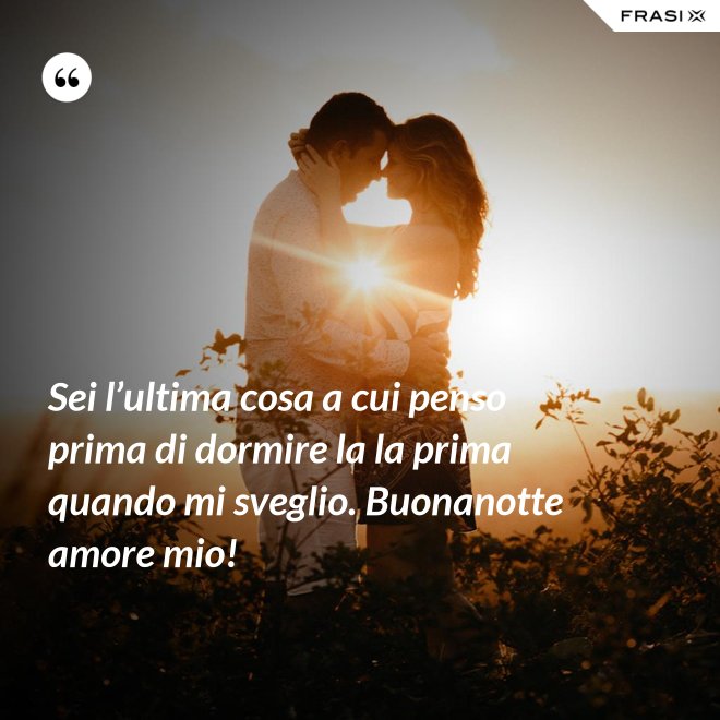 Sei l’ultima cosa a cui penso prima di dormire la la prima quando mi sveglio. Buonanotte amore mio! - Anonimo