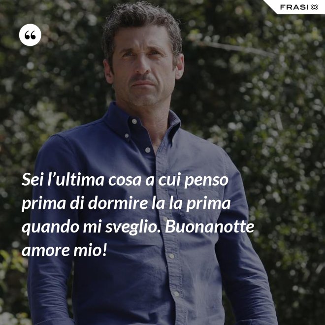 Sei l’ultima cosa a cui penso prima di dormire la la prima quando mi sveglio. Buonanotte amore mio! - Anonimo
