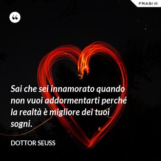 Sai che sei innamorato quando non vuoi addormentarti perché la realtà è migliore dei tuoi sogni. - Dottor Seuss