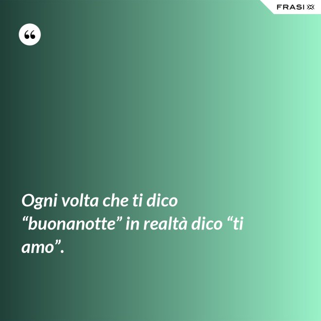 Ogni volta che ti dico “buonanotte” in realtà dico “ti amo”. - Anonimo