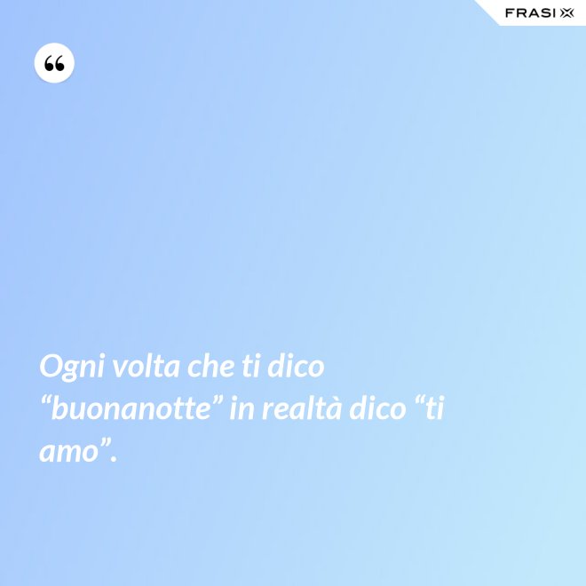 Ogni volta che ti dico “buonanotte” in realtà dico “ti amo”. - Anonimo