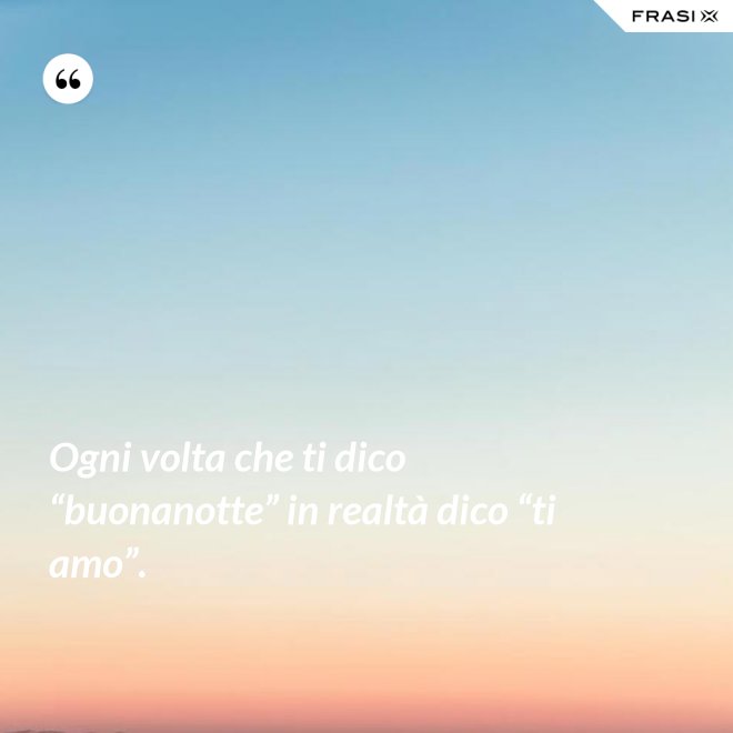 Ogni volta che ti dico “buonanotte” in realtà dico “ti amo”. - Anonimo