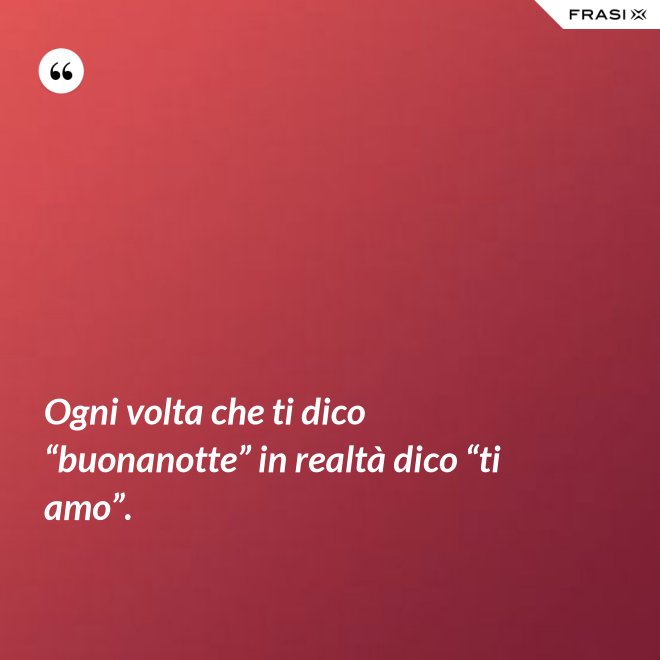 Ogni volta che ti dico “buonanotte” in realtà dico “ti amo”. - Anonimo