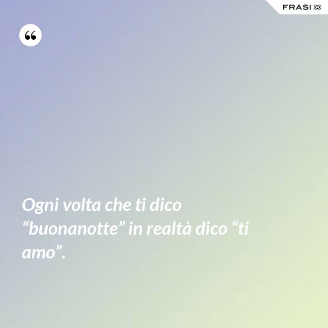 Ogni volta che ti dico “buonanotte” in realtà dico “ti amo”. - Anonimo