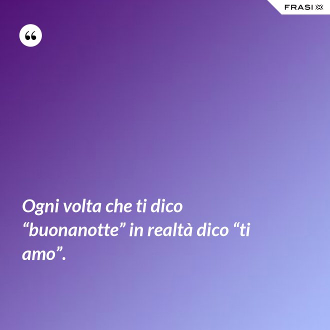 Ogni volta che ti dico “buonanotte” in realtà dico “ti amo”. - Anonimo