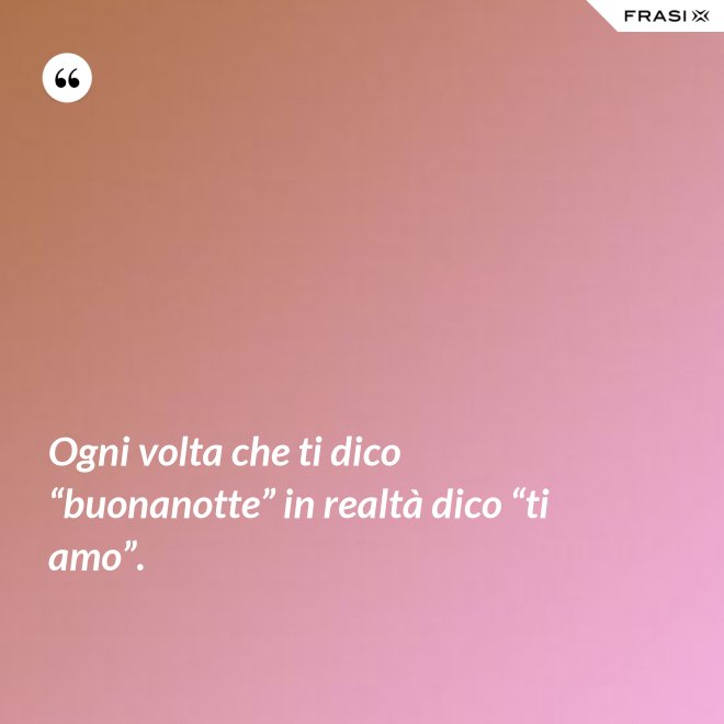 Ogni volta che ti dico “buonanotte” in realtà dico “ti amo”. - Anonimo