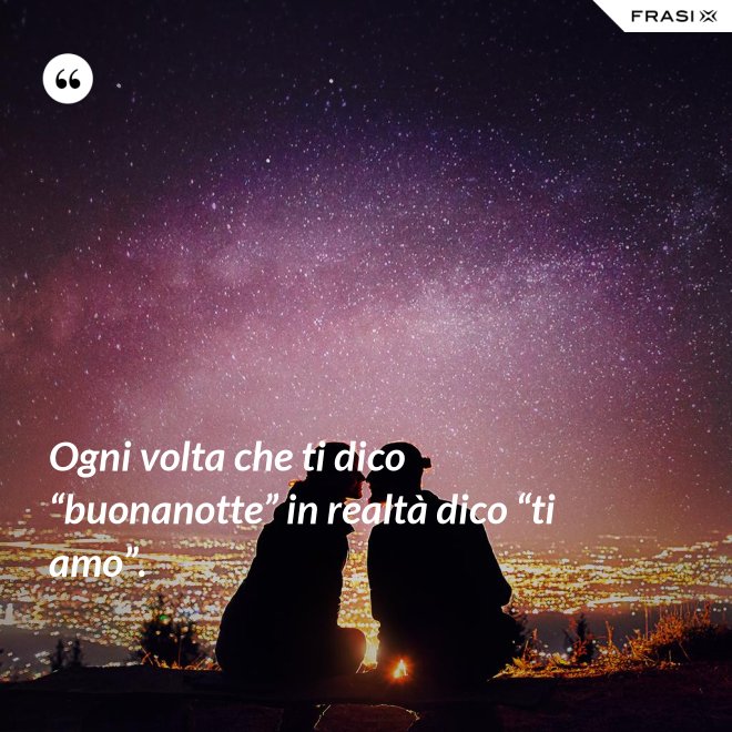 Ogni volta che ti dico “buonanotte” in realtà dico “ti amo”. - Anonimo