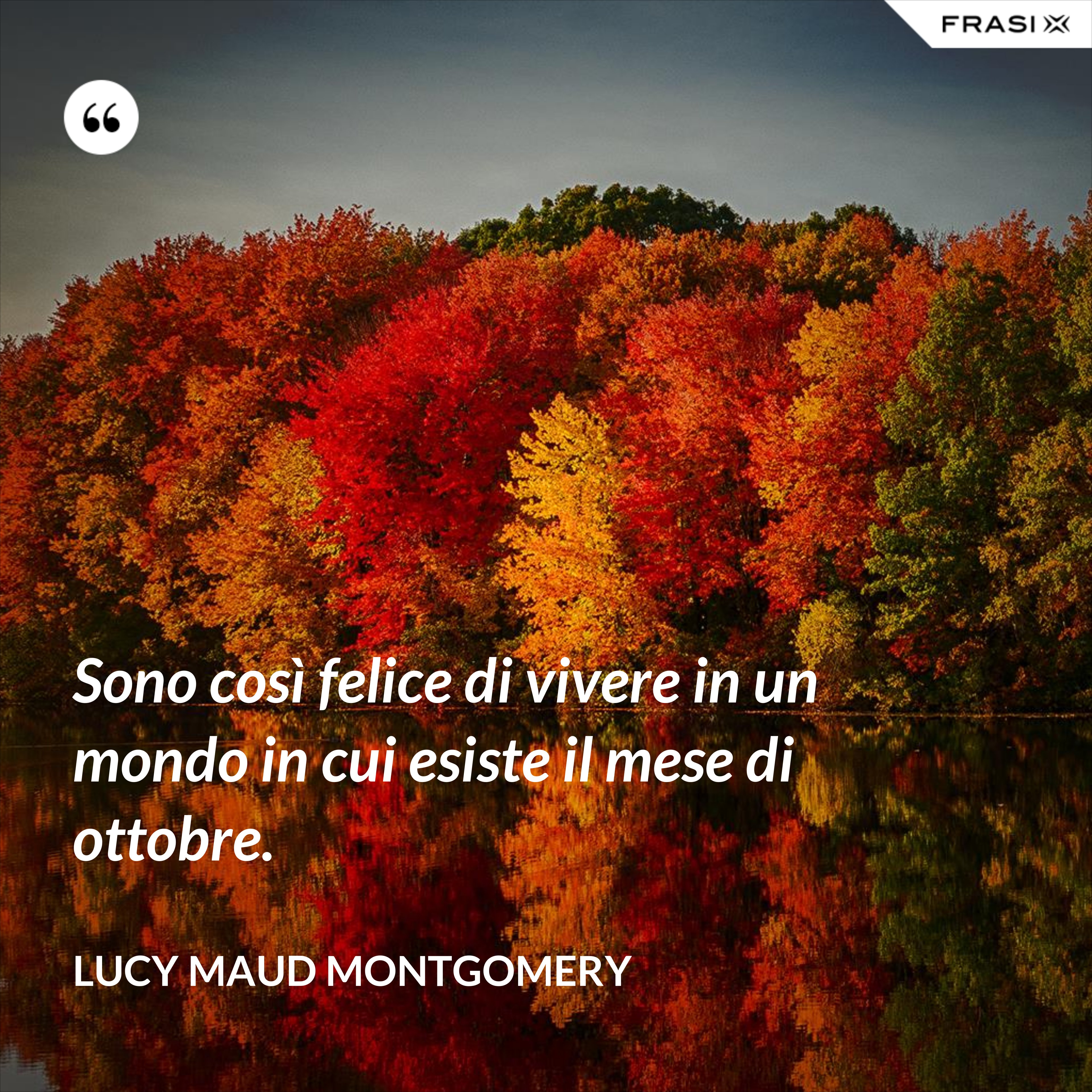 Sono così felice di vivere in un mondo in cui esiste il mese di ottobre. - Lucy Maud Montgomery