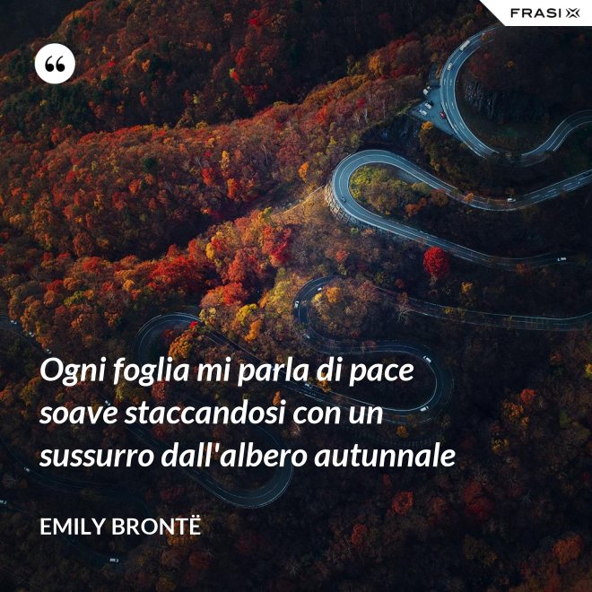 Ogni foglia mi parla di pace soave staccandosi con un sussurro dall'albero autunnale - Emily Brontë