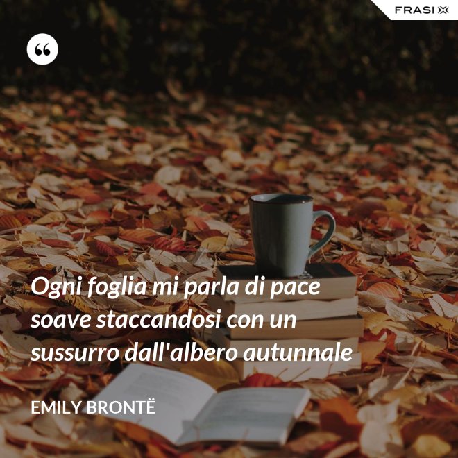 Ogni foglia mi parla di pace soave staccandosi con un sussurro dall'albero autunnale - Emily Brontë
