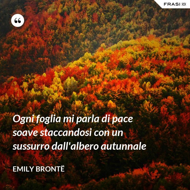 Ogni foglia mi parla di pace soave staccandosi con un sussurro dall'albero autunnale - Emily Brontë