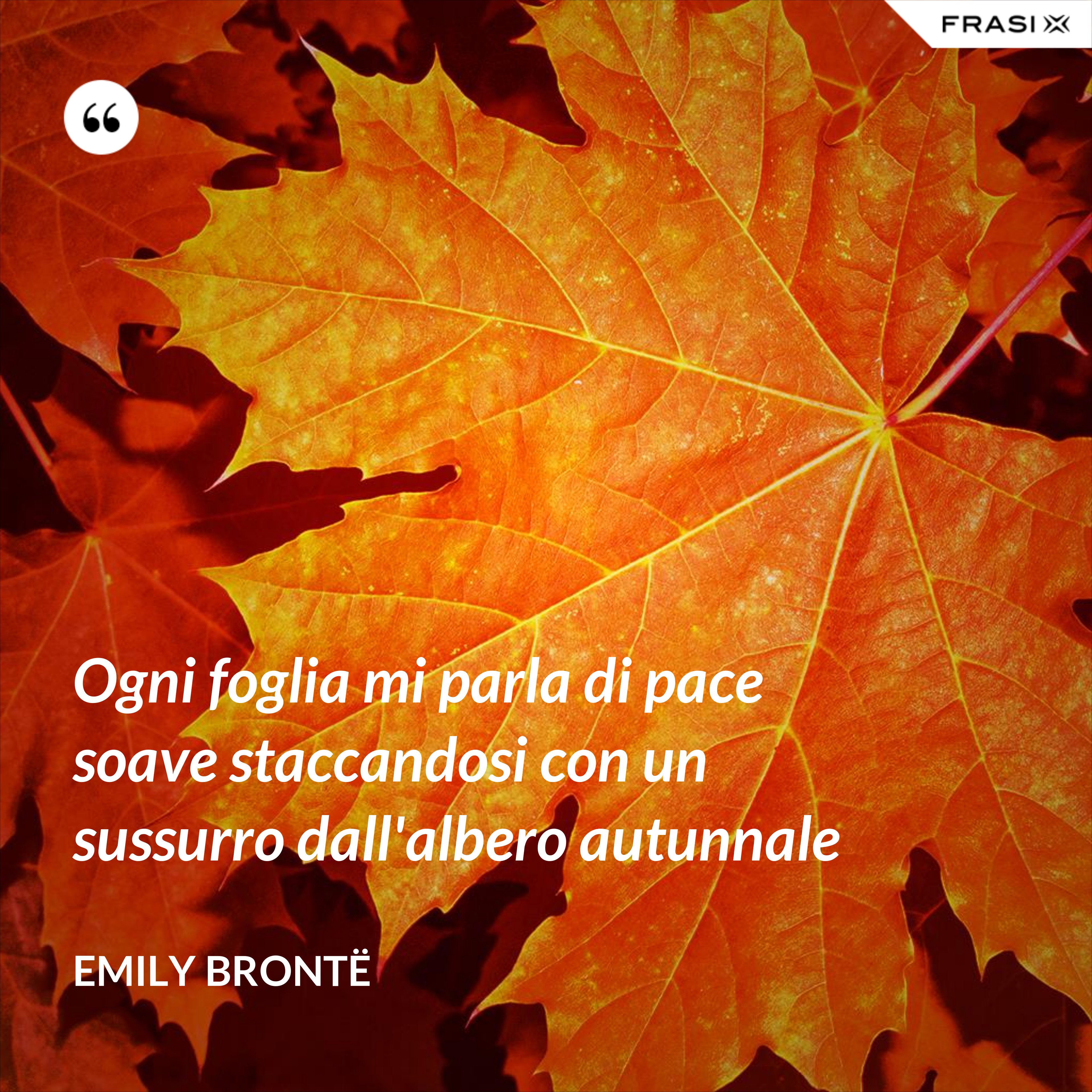 Ogni foglia mi parla di pace soave staccandosi con un sussurro dall'albero autunnale - Emily Brontë