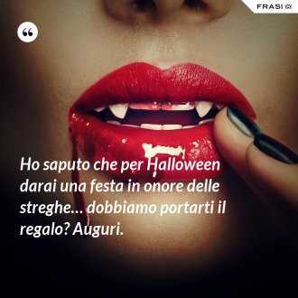 Ho saputo che per Halloween darai una festa in onore delle streghe… dobbiamo portarti il regalo? Auguri. - Anonimo