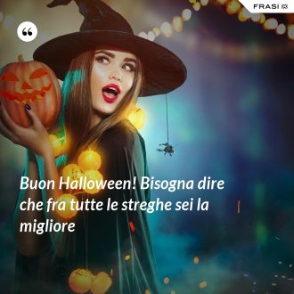 Buon Halloween! Bisogna dire che fra tutte le streghe sei la migliore - Anonimo