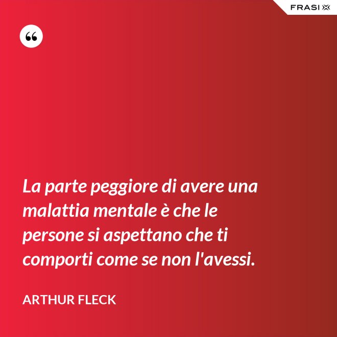 La parte peggiore di avere una malattia mentale è che le persone si aspettano che ti comporti come se non l'avessi. - Arthur Fleck