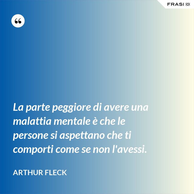 La parte peggiore di avere una malattia mentale è che le persone si aspettano che ti comporti come se non l'avessi. - Arthur Fleck