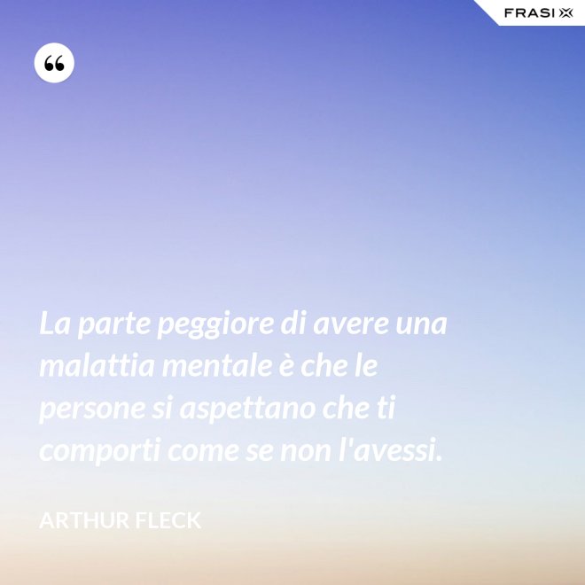 La parte peggiore di avere una malattia mentale è che le persone si aspettano che ti comporti come se non l'avessi. - Arthur Fleck