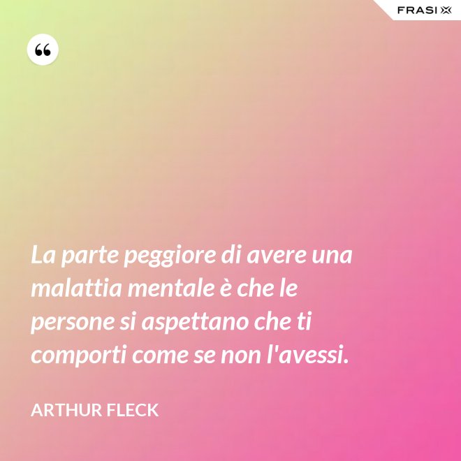 La parte peggiore di avere una malattia mentale è che le persone si aspettano che ti comporti come se non l'avessi. - Arthur Fleck