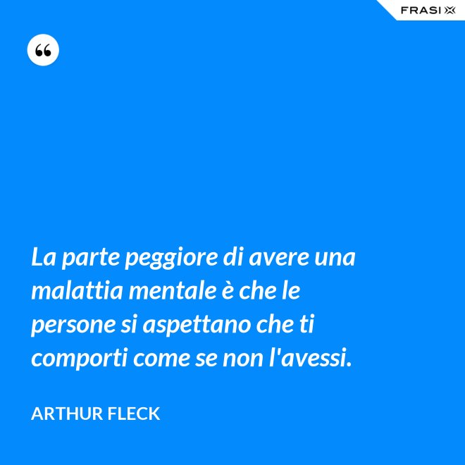 La parte peggiore di avere una malattia mentale è che le persone si aspettano che ti comporti come se non l'avessi. - Arthur Fleck