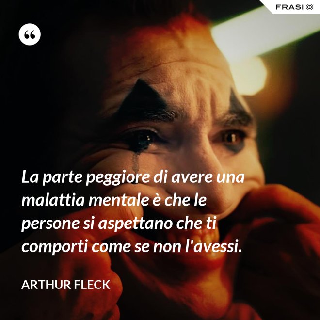 La parte peggiore di avere una malattia mentale è che le persone si aspettano che ti comporti come se non l'avessi. - Arthur Fleck